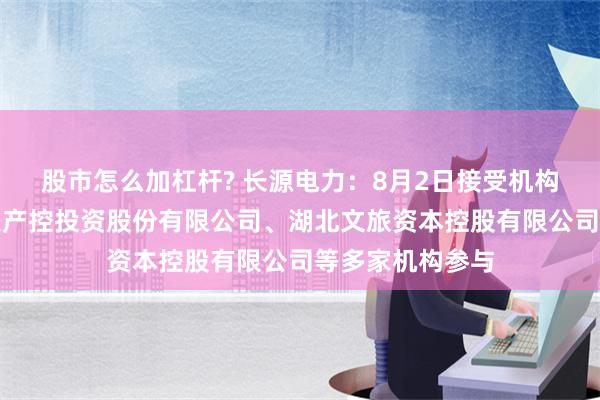 股市怎么加杠杆? 长源电力：8月2日接受机构调研，湖北高投产控投资股份有限公司、湖北文旅资本控股有限公司等多家机构参与