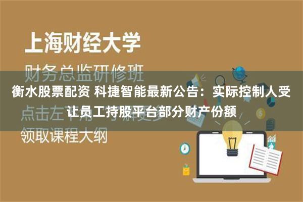 衡水股票配资 科捷智能最新公告：实际控制人受让员工持股平台部分财产份额