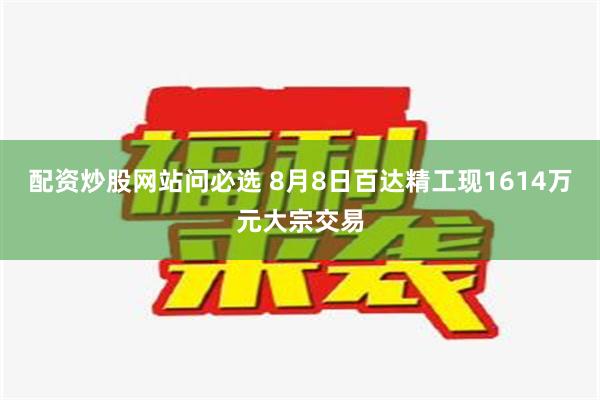 配资炒股网站问必选 8月8日百达精工现1614万元大宗交易