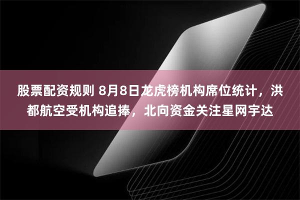 股票配资规则 8月8日龙虎榜机构席位统计，洪都航空受机构追捧，北向资金关注星网宇达