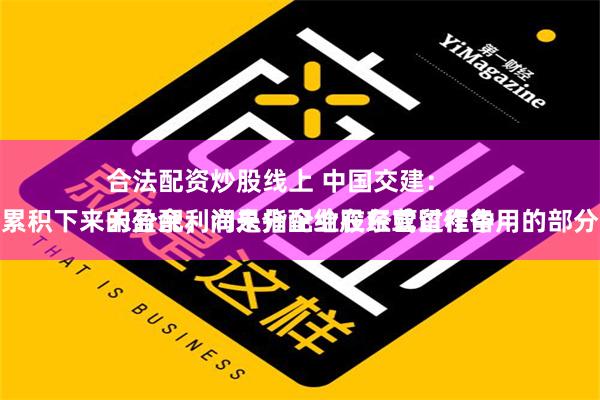 合法配资炒股线上 中国交建：
未分配利润是指企业在经营过程中累积下来的盈余，尚未分配给股东或留作备用的部分