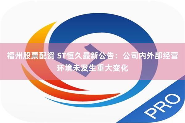 福州股票配资 ST恒久最新公告：公司内外部经营环境未发生重大变化