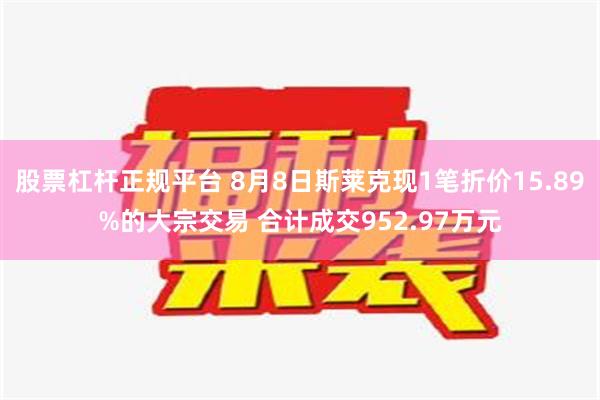 股票杠杆正规平台 8月8日斯莱克现1笔折价15.89%的大宗交易 合计成交952.97万元