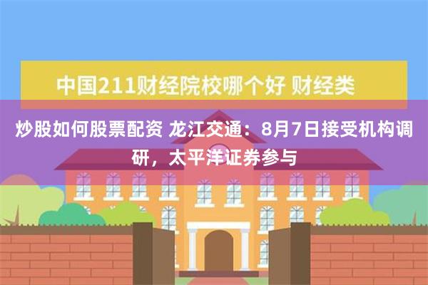 炒股如何股票配资 龙江交通：8月7日接受机构调研，太平洋证券参与