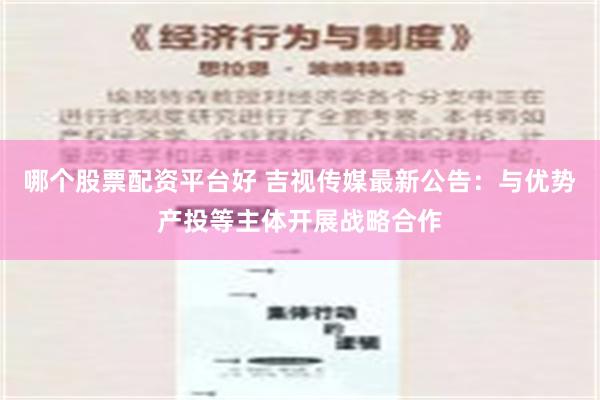 哪个股票配资平台好 吉视传媒最新公告：与优势产投等主体开展战略合作