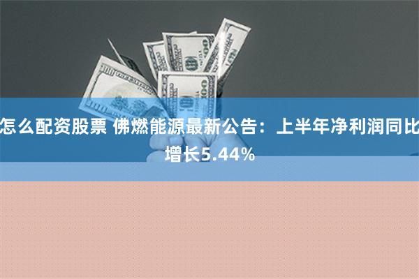 怎么配资股票 佛燃能源最新公告：上半年净利润同比增长5.44%