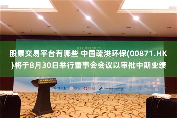 股票交易平台有哪些 中国疏浚环保(00871.HK)将于8月30日举行董事会会议以审批中期业绩