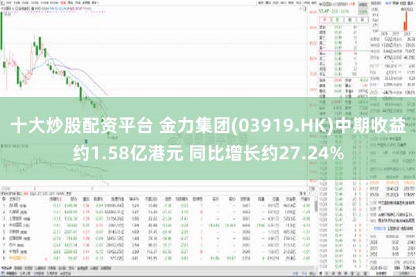 十大炒股配资平台 金力集团(03919.HK)中期收益约1.58亿港元 同比增长约27.24%