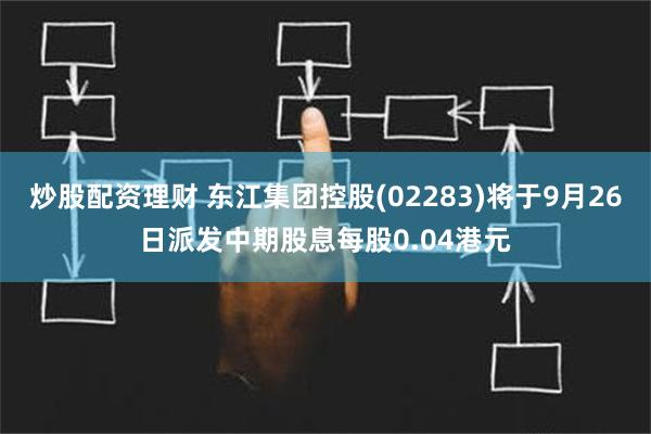 炒股配资理财 东江集团控股(02283)将于9月26日派发中期股息每股0.04港元