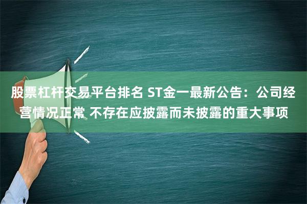 股票杠杆交易平台排名 ST金一最新公告：公司经营情况正常 不存在应披露而未披露的重大事项