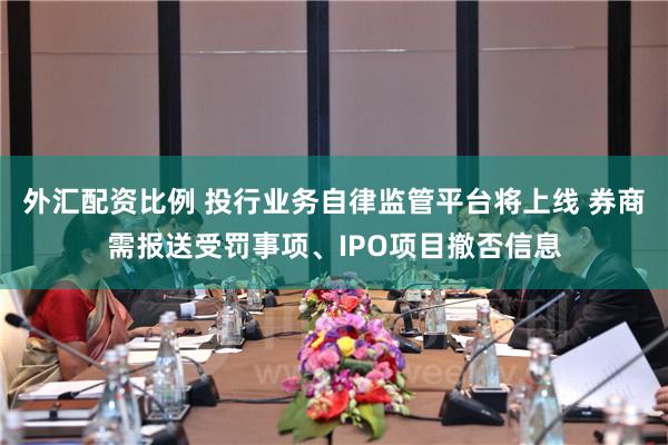 外汇配资比例 投行业务自律监管平台将上线 券商需报送受罚事项、IPO项目撤否信息