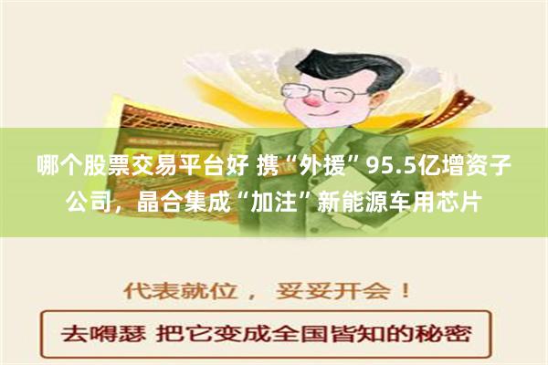 哪个股票交易平台好 携“外援”95.5亿增资子公司，晶合集成“加注”新能源车用芯片