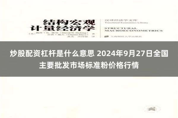 炒股配资杠杆是什么意思 2024年9月27日全国主要批发市场标准粉价格行情