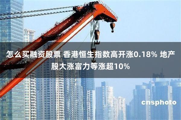 怎么买融资股票 香港恒生指数高开涨0.18% 地产股大涨富力等涨超10%