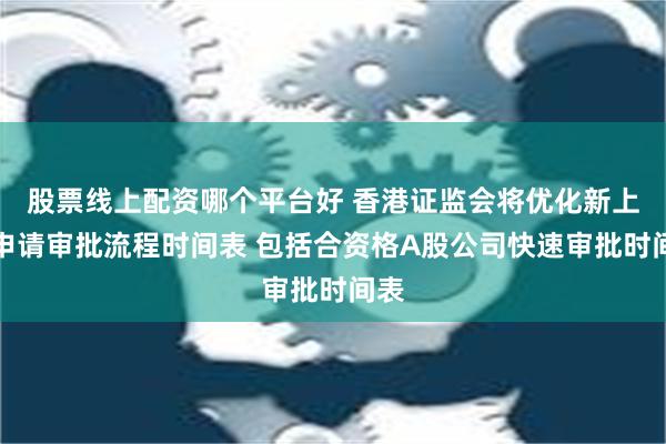 股票线上配资哪个平台好 香港证监会将优化新上市申请审批流程时间表 包括合资格A股公司快速审批时间表