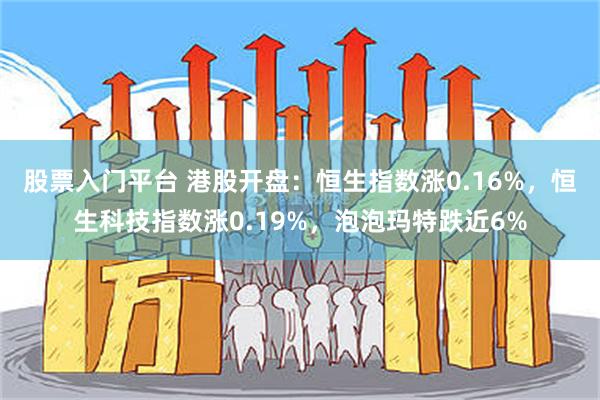 股票入门平台 港股开盘：恒生指数涨0.16%，恒生科技指数涨0.19%，泡泡玛特跌近6%