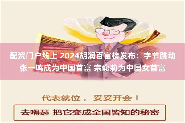 配资门户线上 2024胡润百富榜发布：字节跳动张一鸣成为中国首富 宗馥莉为中国女首富