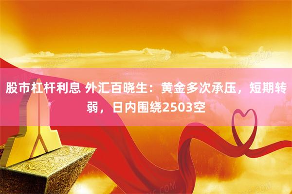 股市杠杆利息 外汇百晓生：黄金多次承压，短期转弱，日内围绕2503空