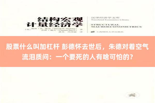 股票什么叫加杠杆 彭德怀去世后，朱德对着空气流泪质问：一个要死的人有啥可怕的？