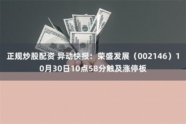 正规炒股配资 异动快报：荣盛发展（002146）10月30日10点58分触及涨停板