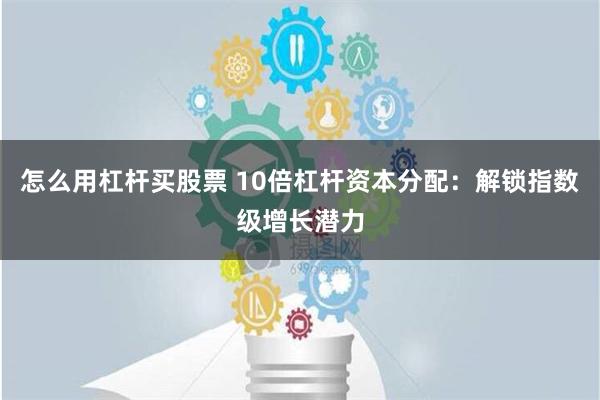 怎么用杠杆买股票 10倍杠杆资本分配：解锁指数级增长潜力