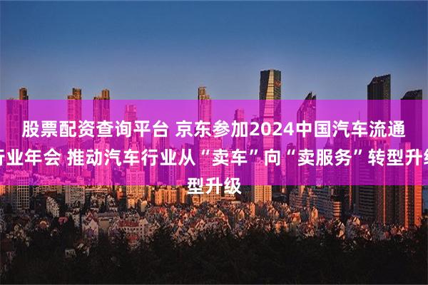 股票配资查询平台 京东参加2024中国汽车流通行业年会 推动汽车行业从“卖车”向“卖服务”转型升级