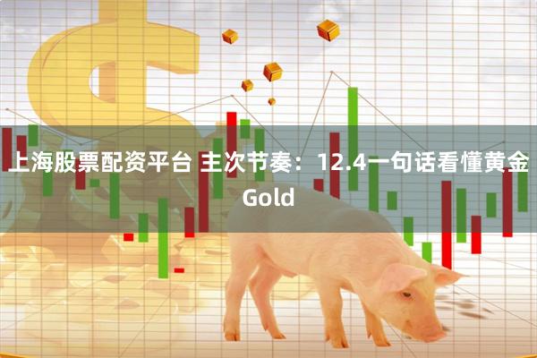 上海股票配资平台 主次节奏：12.4一句话看懂黄金Gold