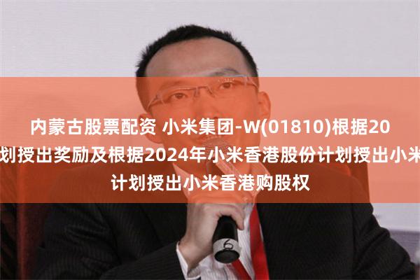 内蒙古股票配资 小米集团-W(01810)根据2023年股份计划授出奖励及根据2024年小米香港股份计划授出小米香港购股权