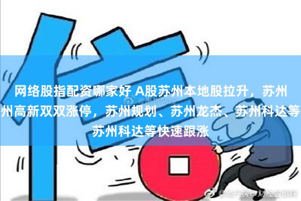 网络股指配资哪家好 A股苏州本地股拉升，苏州固锝、苏州高新双双涨停，苏州规划、苏州龙杰、苏州科达等快速跟涨