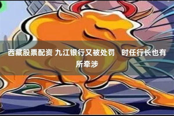 西藏股票配资 九江银行又被处罚   时任行长也有所牵涉