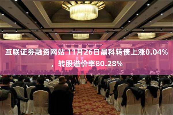 互联证劵融资网站 11月26日晶科转债上涨0.04%，转股溢价率80.28%