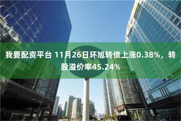 我要配资平台 11月26日环旭转债上涨0.38%，转股溢价率45.24%