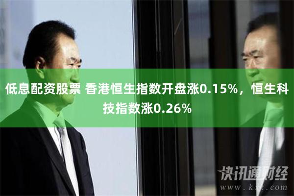 低息配资股票 香港恒生指数开盘涨0.15%，恒生科技指数涨0.26%