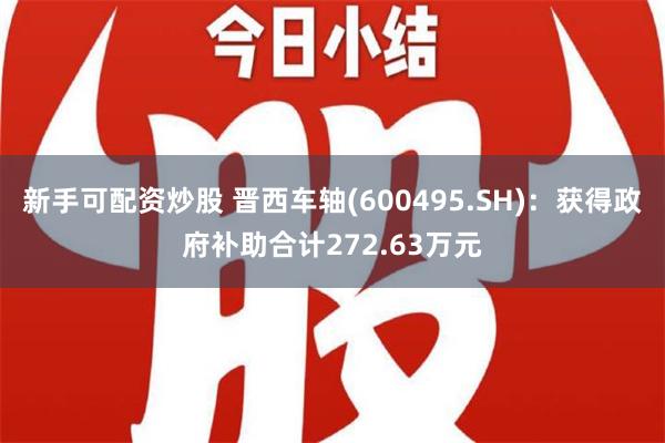 新手可配资炒股 晋西车轴(600495.SH)：获得政府补助合计272.63万元