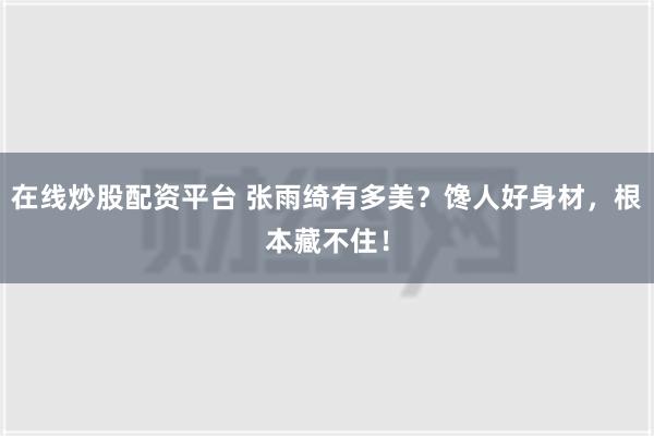 在线炒股配资平台 张雨绮有多美？馋人好身材，根本藏不住！