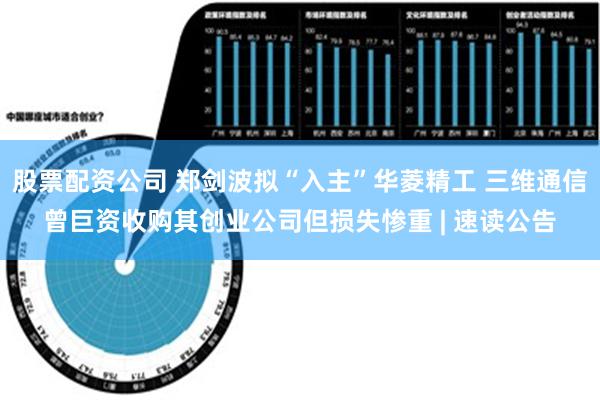 股票配资公司 郑剑波拟“入主”华菱精工 三维通信曾巨资收购其创业公司但损失惨重 | 速读公告