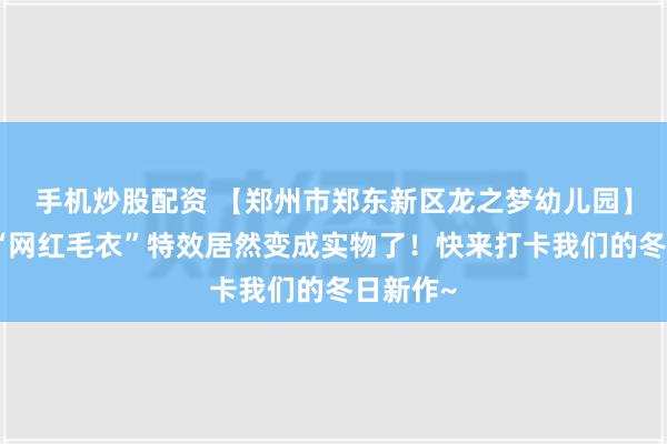 手机炒股配资 【郑州市郑东新区龙之梦幼儿园】大树的“网红毛衣”特效居然变成实物了！快来打卡我们的冬日新作~