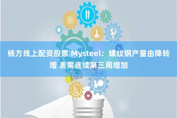 杨方线上配资股票 Mysteel：螺纹钢产量由降转增 表需连续第三周增加