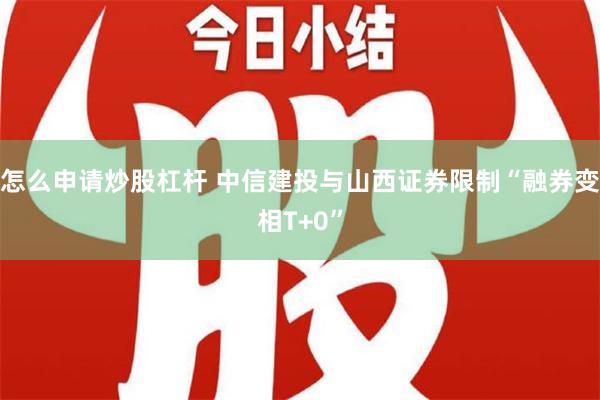 怎么申请炒股杠杆 中信建投与山西证券限制“融券变相T+0”