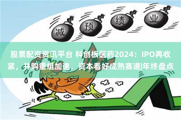 股票配资资讯平台 科创板医药2024：IPO再收紧，并购重组加速，资本看好成熟赛道|年终盘点