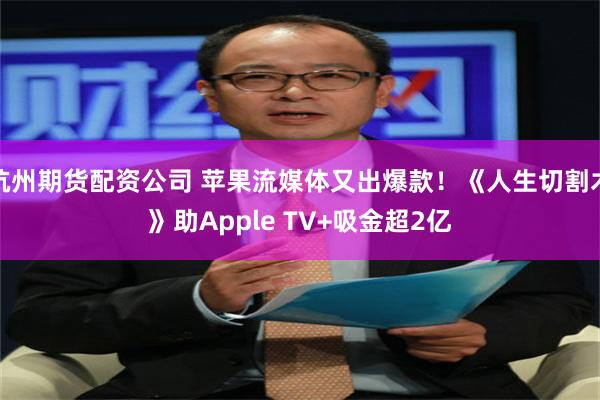 杭州期货配资公司 苹果流媒体又出爆款！《人生切割术》助Apple TV+吸金超2亿