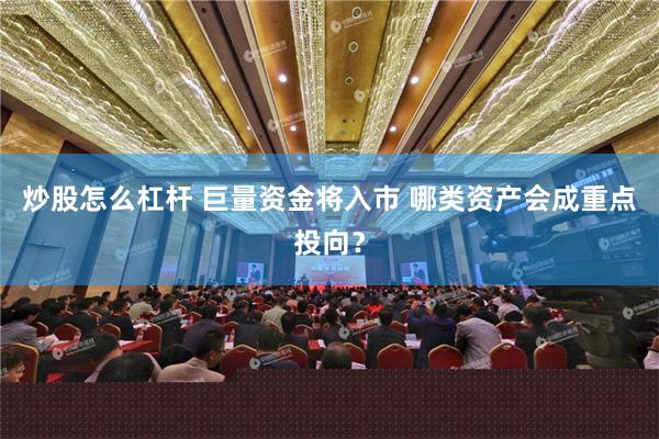 炒股怎么杠杆 巨量资金将入市 哪类资产会成重点投向？