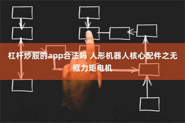 杠杆炒股的app合法吗 人形机器人核心配件之无框力矩电机