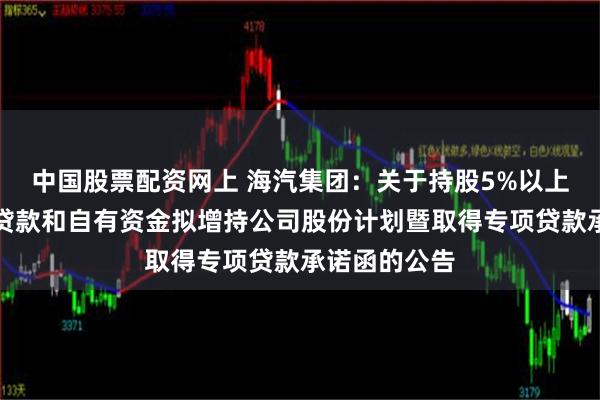 中国股票配资网上 海汽集团：关于持股5%以上股东以专项贷款和自有资金拟增持公司股份计划暨取得专项贷款承诺函的公告